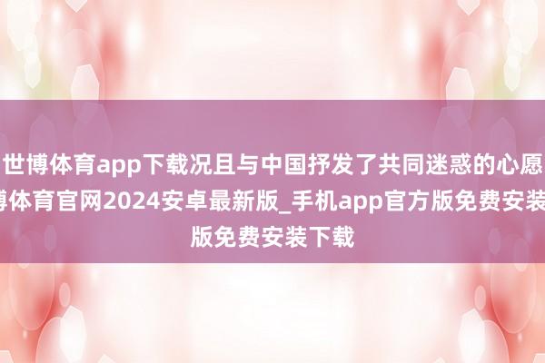 世博体育app下载况且与中国抒发了共同迷惑的心愿-世博体育官网2024安卓最新版_手机app官方版免费安装下载