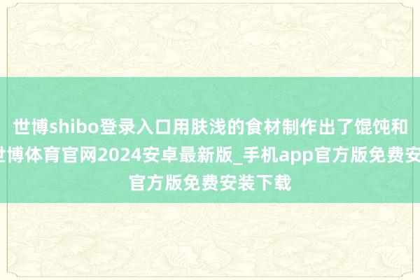 世博shibo登录入口用肤浅的食材制作出了馄饨和面条-世博体育官网2024安卓最新版_手机app官方版免费安装下载