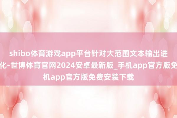 shibo体育游戏app平台针对大范围文本输出进行了成本优化-世博体育官网2024安卓最新版_手机app官方版免费安装下载