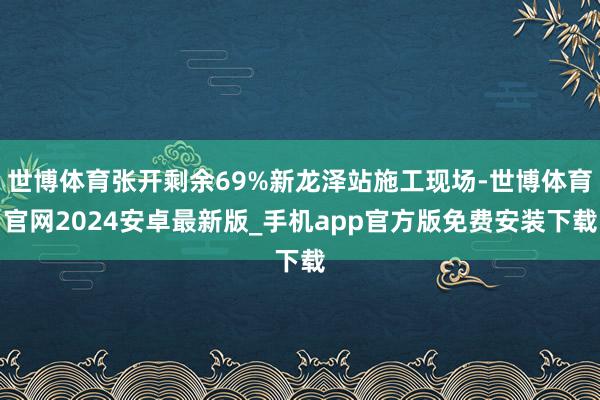 世博体育张开剩余69%新龙泽站施工现场-世博体育官网2024安卓最新版_手机app官方版免费安装下载