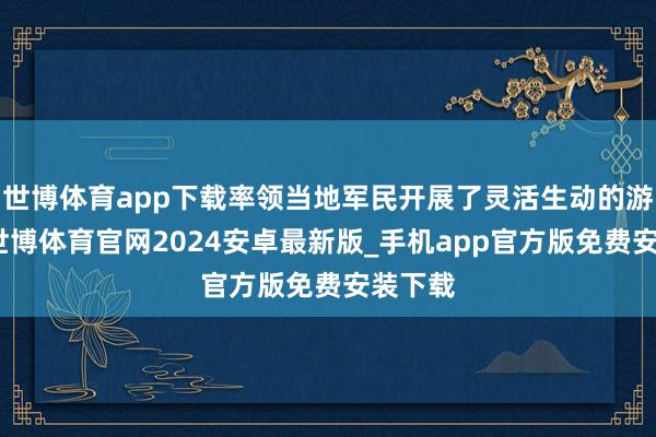 世博体育app下载率领当地军民开展了灵活生动的游击战-世博体育官网2024安卓最新版_手机app官方版免费安装下载