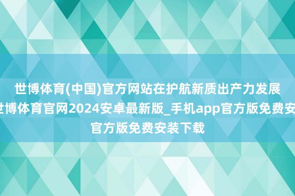 世博体育(中国)官方网站　　在护航新质出产力发展方面-世博体育官网2024安卓最新版_手机app官方版免费安装下载