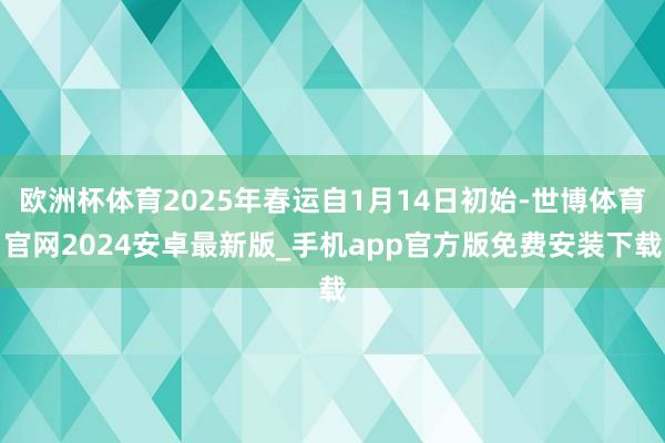 欧洲杯体育2025年春运自1月14日初始-世博体育官网2024安卓最新版_手机app官方版免费安装下载