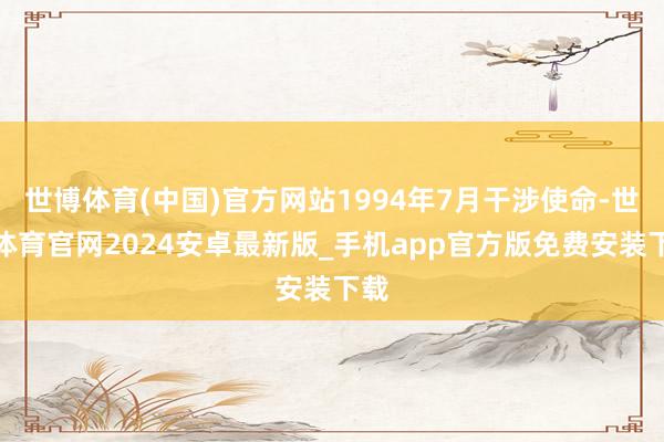世博体育(中国)官方网站1994年7月干涉使命-世博体育官网2024安卓最新版_手机app官方版免费安装下载