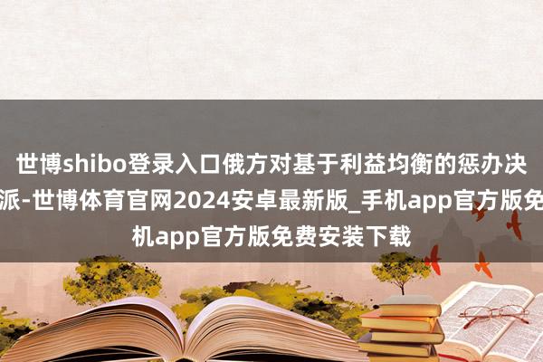 世博shibo登录入口俄方对基于利益均衡的惩办决议抓灵通气派-世博体育官网2024安卓最新版_手机app官方版免费安装下载
