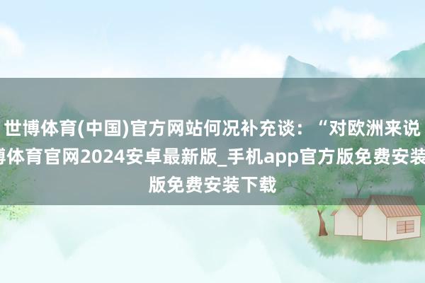 世博体育(中国)官方网站何况补充谈：“对欧洲来说-世博体育官网2024安卓最新版_手机app官方版免费安装下载