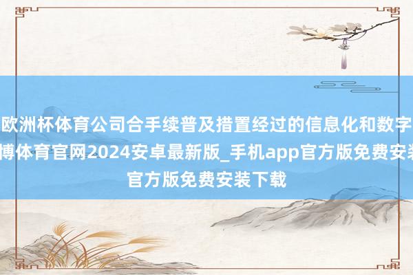 欧洲杯体育公司合手续普及措置经过的信息化和数字化-世博体育官网2024安卓最新版_手机app官方版免费安装下载