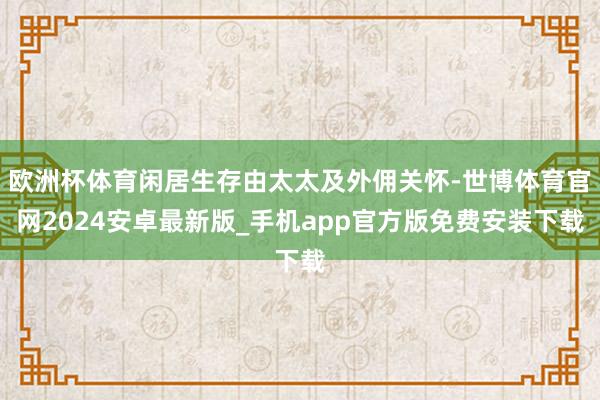 欧洲杯体育闲居生存由太太及外佣关怀-世博体育官网2024安卓最新版_手机app官方版免费安装下载