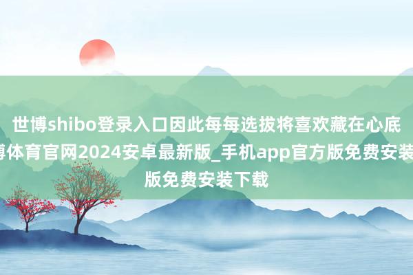 世博shibo登录入口因此每每选拔将喜欢藏在心底-世博体育官网2024安卓最新版_手机app官方版免费安装下载