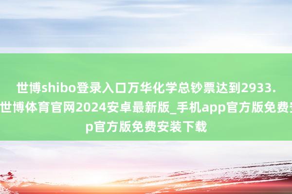 世博shibo登录入口万华化学总钞票达到2933.33亿元-世博体育官网2024安卓最新版_手机app官方版免费安装下载