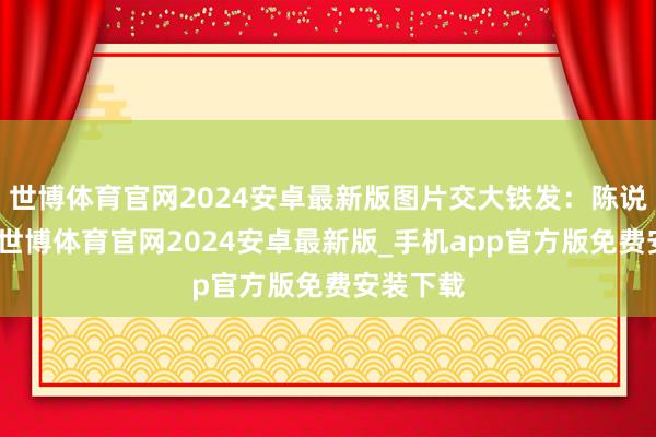 世博体育官网2024安卓最新版图片交大铁发：陈说北交所-世博体育官网2024安卓最新版_手机app官方版免费安装下载
