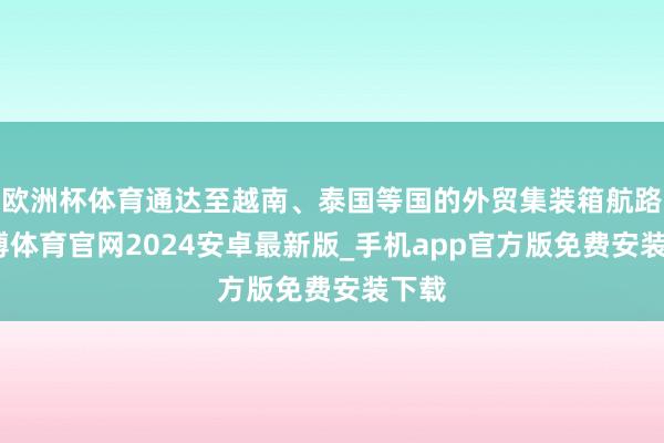 欧洲杯体育通达至越南、泰国等国的外贸集装箱航路-世博体育官网2024安卓最新版_手机app官方版免费安装下载