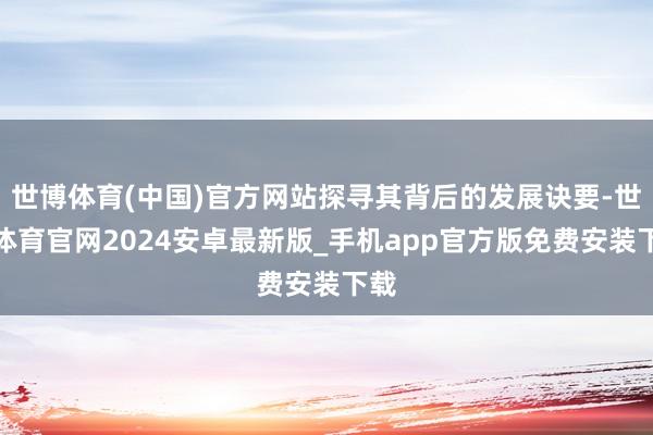 世博体育(中国)官方网站探寻其背后的发展诀要-世博体育官网2024安卓最新版_手机app官方版免费安装下载