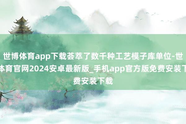 世博体育app下载荟萃了数千种工艺模子库单位-世博体育官网2024安卓最新版_手机app官方版免费安装下载