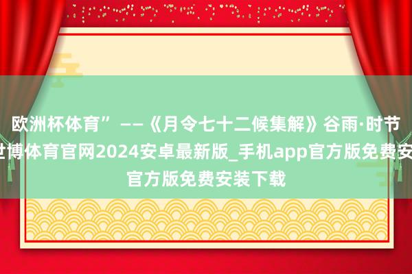 欧洲杯体育” ——《月令七十二候集解》谷雨·时节谷雨-世博体育官网2024安卓最新版_手机app官方版免费安装下载