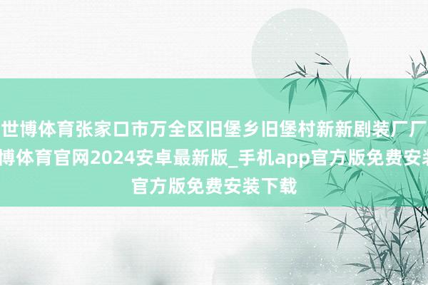 世博体育张家口市万全区旧堡乡旧堡村新新剧装厂厂长-世博体育官网2024安卓最新版_手机app官方版免费安装下载
