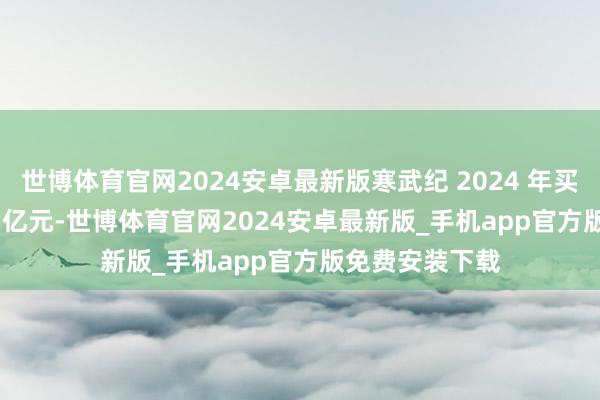 世博体育官网2024安卓最新版寒武纪 2024 年买卖收入 11.74 亿元-世博体育官网2024安卓最新版_手机app官方版免费安装下载