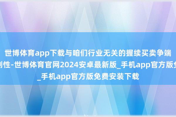 世博体育app下载与咱们行业无关的握续买卖争端形成了不细则性-世博体育官网2024安卓最新版_手机app官方版免费安装下载