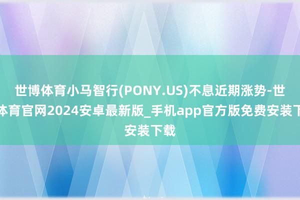 世博体育小马智行(PONY.US)不息近期涨势-世博体育官网2024安卓最新版_手机app官方版免费安装下载