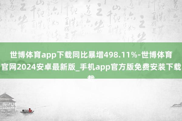 世博体育app下载同比暴增498.11%-世博体育官网2024安卓最新版_手机app官方版免费安装下载