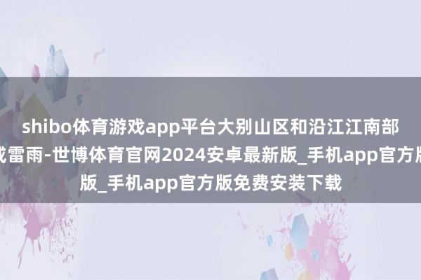 shibo体育游戏app平台大别山区和沿江江南部分地区有阵雨或雷雨-世博体育官网2024安卓最新版_手机app官方版免费安装下载