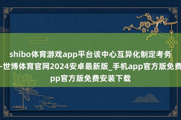 shibo体育游戏app平台该中心互异化制定考务指导手册-世博体育官网2024安卓最新版_手机app官方版免费安装下载
