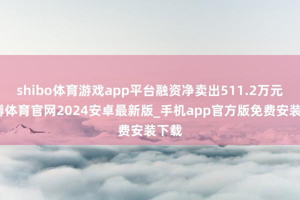 shibo体育游戏app平台融资净卖出511.2万元-世博体育官网2024安卓最新版_手机app官方版免费安装下载