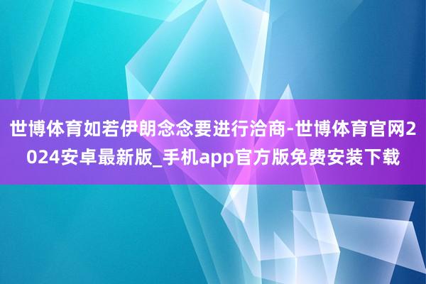 世博体育如若伊朗念念要进行洽商-世博体育官网2024安卓最新版_手机app官方版免费安装下载