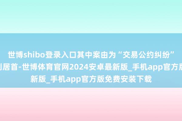 世博shibo登录入口其中案由为“交易公约纠纷”的公告以101则居首-世博体育官网2024安卓最新版_手机app官方版免费安装下载