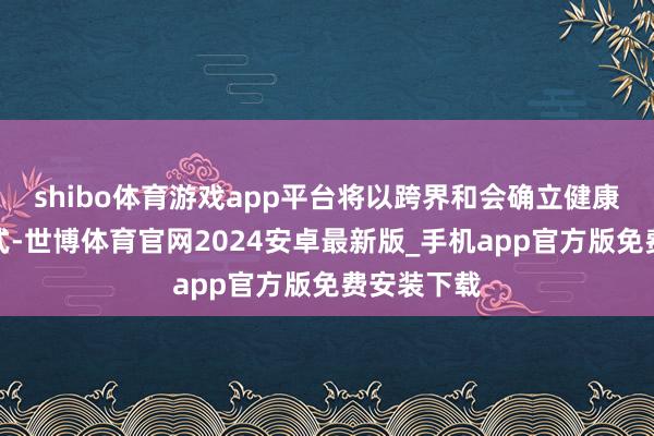 shibo体育游戏app平台将以跨界和会确立健康出行新范式-世博体育官网2024安卓最新版_手机app官方版免费安装下载
