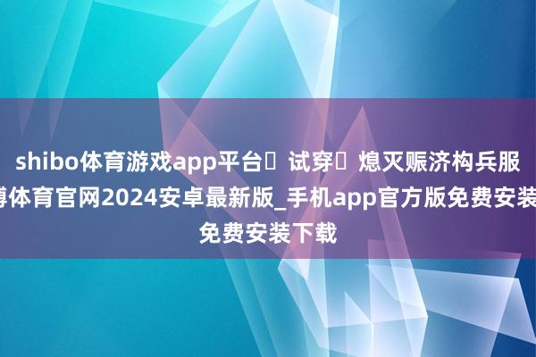 shibo体育游戏app平台‌试穿‌熄灭赈济构兵服-世博体育官网2024安卓最新版_手机app官方版免费安装下载