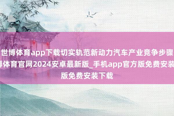 世博体育app下载切实轨范新动力汽车产业竞争步骤-世博体育官网2024安卓最新版_手机app官方版免费安装下载