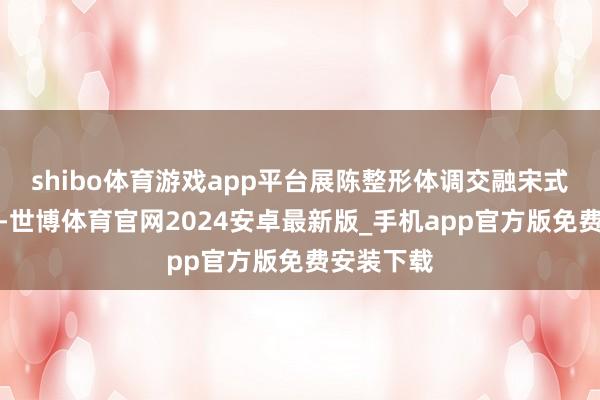 shibo体育游戏app平台展陈整形体调交融宋式好意思学-世博体育官网2024安卓最新版_手机app官方版免费安装下载