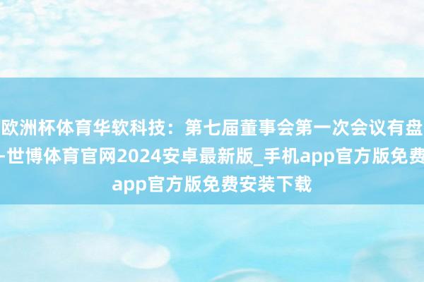 欧洲杯体育华软科技：第七届董事会第一次会议有盘算的公告-世博体育官网2024安卓最新版_手机app官方版免费安装下载