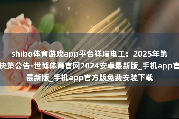 shibo体育游戏app平台祥瑞电工：2025年第二次临时鼓吹大会决策公告-世博体育官网2024安卓最新版_手机app官方版免费安装下载