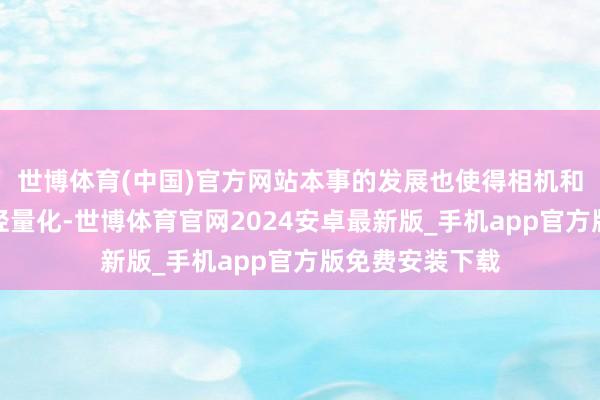 世博体育(中国)官方网站本事的发展也使得相机和庞杂器等缔造轻量化-世博体育官网2024安卓最新版_手机app官方版免费安装下载