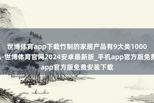 世博体育app下载竹制的家居产品有9大类10000多个产品-世博体育官网2024安卓最新版_手机app官方版免费安装下载