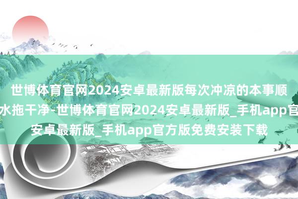 世博体育官网2024安卓最新版每次冲凉的本事顺遂把拖把将地上的水拖干净-世博体育官网2024安卓最新版_手机app官方版免费安装下载