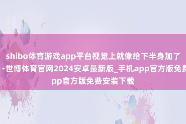 shibo体育游戏app平台视觉上就像给下半身加了个“重物”-世博体育官网2024安卓最新版_手机app官方版免费安装下载