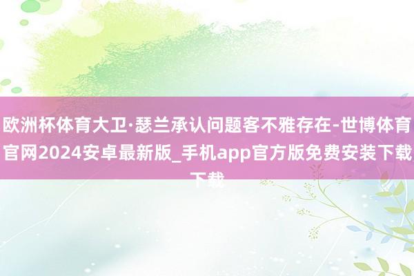 欧洲杯体育大卫·瑟兰承认问题客不雅存在-世博体育官网2024安卓最新版_手机app官方版免费安装下载