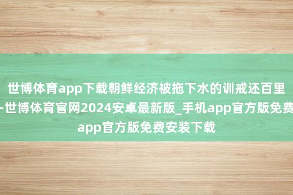 世博体育app下载朝鲜经济被拖下水的训戒还百里挑一在目-世博体育官网2024安卓最新版_手机app官方版免费安装下载