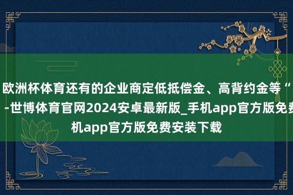 欧洲杯体育还有的企业商定低抵偿金、高背约金等“霸王要求”-世博体育官网2024安卓最新版_手机app官方版免费安装下载