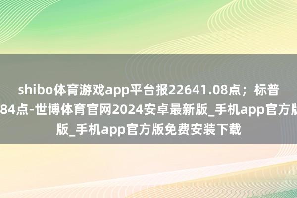 shibo体育游戏app平台报22641.08点；标普500指数跌53.84点-世博体育官网2024安卓最新版_手机app官方版免费安装下载