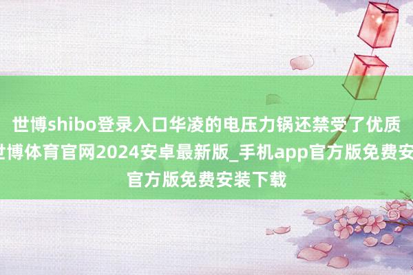 世博shibo登录入口华凌的电压力锅还禁受了优质材料-世博体育官网2024安卓最新版_手机app官方版免费安装下载