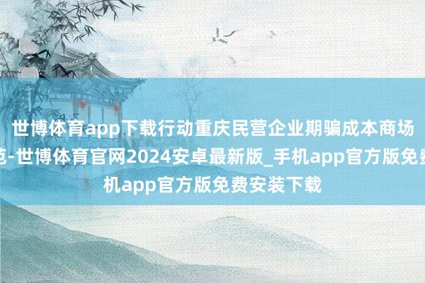 世博体育app下载行动重庆民营企业期骗成本商场的到手典范-世博体育官网2024安卓最新版_手机app官方版免费安装下载