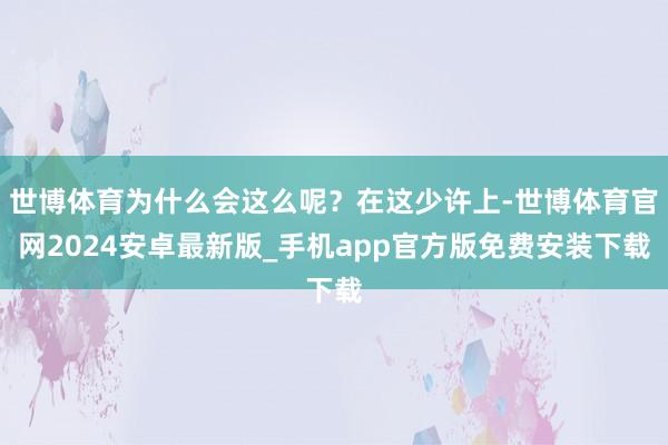 世博体育为什么会这么呢？在这少许上-世博体育官网2024安卓最新版_手机app官方版免费安装下载