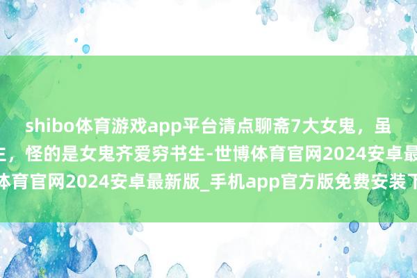 shibo体育游戏app平台清点聊斋7大女鬼，虽是鬼却个个素丽动东谈主，怪的是女鬼齐爱穷书生-世博体育官网2024安卓最新版_手机app官方版免费安装下载