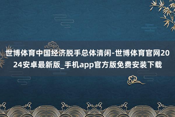 世博体育中国经济脱手总体清闲-世博体育官网2024安卓最新版_手机app官方版免费安装下载