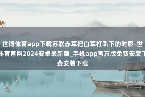 世博体育app下载苏联赤军把白军打趴下的时辰-世博体育官网2024安卓最新版_手机app官方版免费安装下载
