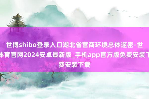世博shibo登录入口湖北省营商环境总体邃密-世博体育官网2024安卓最新版_手机app官方版免费安装下载